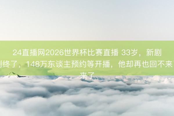 24直播网2026世界杯比赛直播 33岁,新剧刚终了,148万东谈主预约等开播,他却再也回不来了