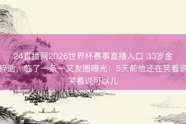 24直播网2026世界杯赛事直播入口 33岁金泽家中猝逝，临了一条一又友圈曝光：5天前他还在笑着说可以儿