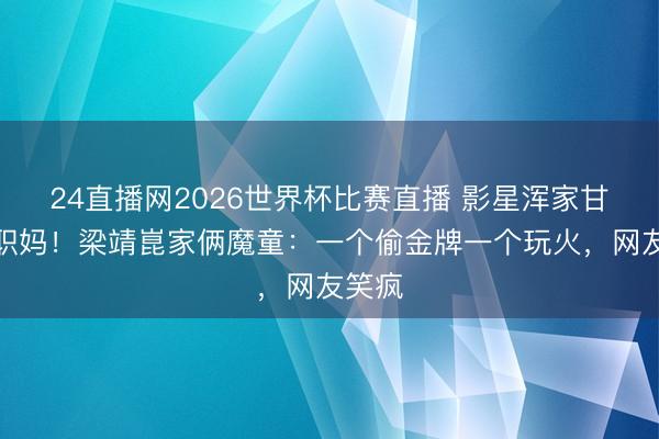 24直播网2026世界杯比赛直播 影星浑家甘当全职妈!梁靖崑家俩魔童:一个偷金牌一个玩火,网友笑疯