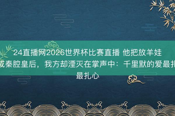 24直播网2026世界杯比赛直播 他把放羊娃托成秦腔皇后,我方却湮灭在掌声中:千里默的爱最扎心
