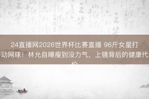 24直播网2026世界杯比赛直播 96斤女星打不动网球!林允自曝瘦到没力气,上镜背后的健康代价