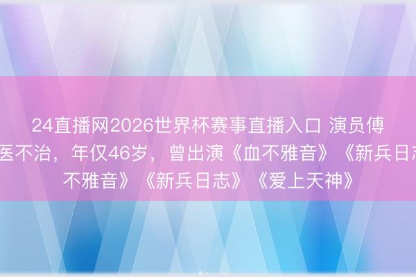 24直播网2026世界杯赛事直播入口 演员傅子纯突发疾病送医不治,年仅46岁,曾出演《血不雅音》《新兵日志》《爱上天神》