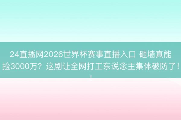 24直播网2026世界杯赛事直播入口 砸墙真能捡3000万？这剧让全网打工东说念主集体破防了！