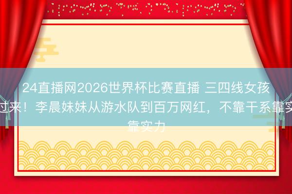 24直播网2026世界杯比赛直播 三四线女孩看过来!李晨妹妹从游水队到百万网红,不靠干系靠实力