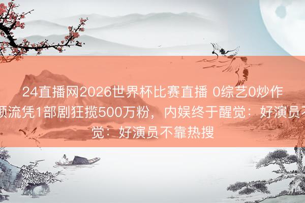 24直播网2026世界杯比赛直播 0综艺0炒作!95后顶流凭1部剧狂揽500万粉,内娱终于醒觉:好演员不靠热搜