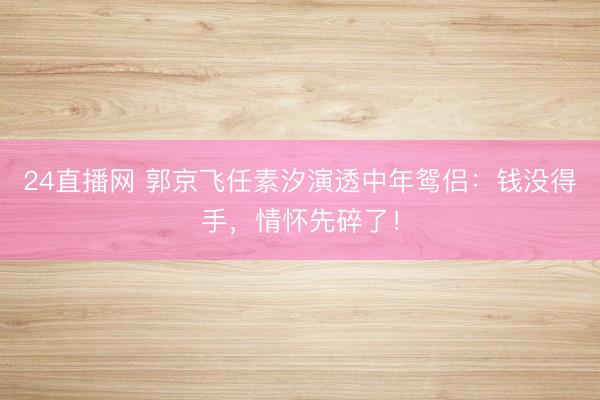 24直播网 郭京飞任素汐演透中年鸳侣:钱没得手,情怀先碎了!