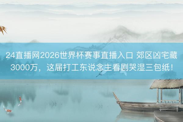 24直播网2026世界杯赛事直播入口 郊区凶宅藏3000万,这届打工东说念主看剧哭湿三包纸!