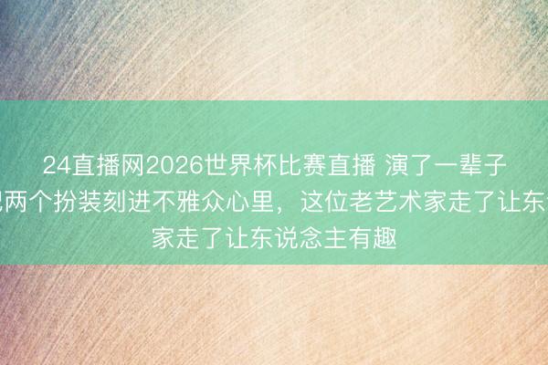 24直播网2026世界杯比赛直播 演了一辈子副角,却把两个扮装刻进不雅众心里,这位老艺术家走了让东说念主有趣