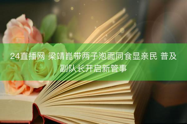 24直播网 梁靖崑带两子泡面同食显亲民 普及副队长开启新管事