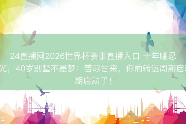 24直播网2026世界杯赛事直播入口 十年哑忍终见光,40岁别墅不是梦:苦尽甘来,你的转运周期启动了!