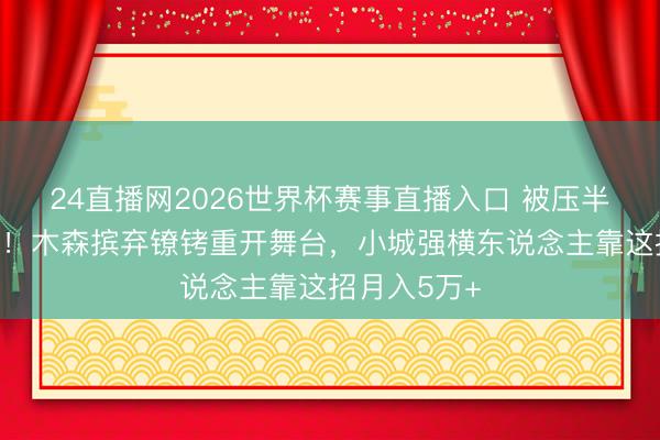 24直播网2026世界杯赛事直播入口 被压半年王者回顾!木森摈弃镣铐重开舞台,小城强横东说念主靠这招月入5万+