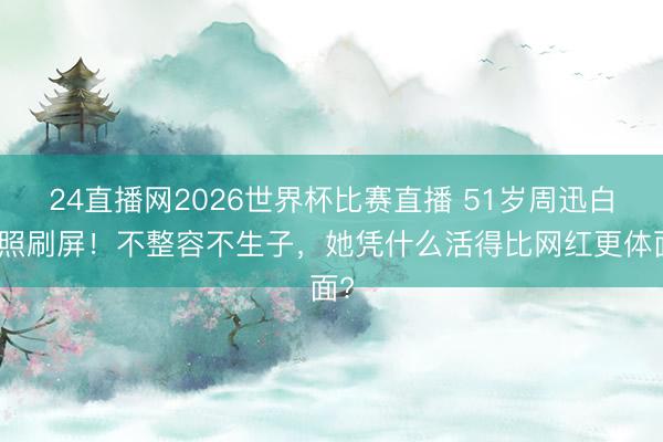 24直播网2026世界杯比赛直播 51岁周迅白首照刷屏!不整容不生子,她凭什么活得比网红更体面?