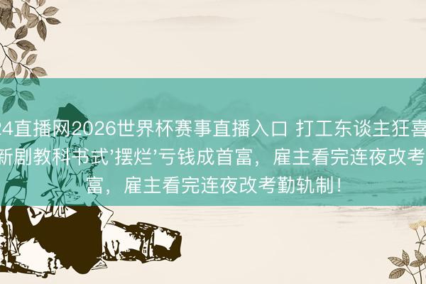 24直播网2026世界杯赛事直播入口 打工东谈主狂喜！彭昱畅新剧教科书式'摆烂'亏钱成首富，雇主看完连夜改考勤轨制！