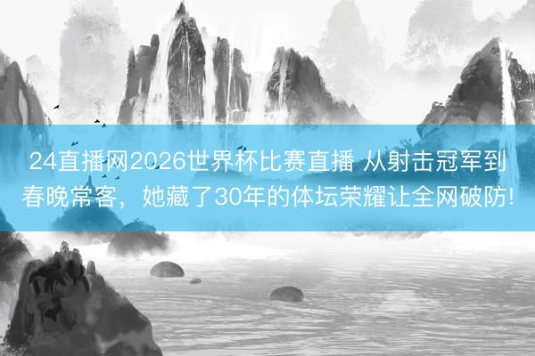 24直播网2026世界杯比赛直播 从射击冠军到春晚常客，她藏了30年的体坛荣耀让全网破防!