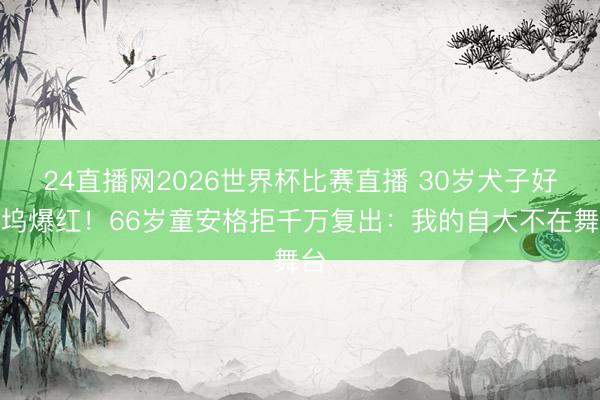 24直播网2026世界杯比赛直播 30岁犬子好莱坞爆红！66岁童安格拒千万复出：我的自大不在舞台