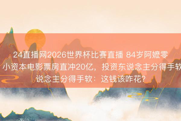 24直播网2026世界杯比赛直播 84岁阿嬷零片酬泪洒银幕!小资本电影票房直冲20亿,投资东说念主分得手软:这钱该咋花?