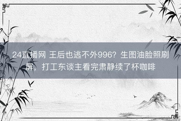 24直播网 王后也逃不外996?生图油脸照刷屏,打工东谈主看完肃静续了杯咖啡