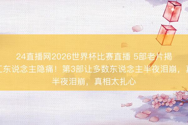 24直播网2026世界杯比赛直播 5部老片揭开县城打工东说念主隐痛！第3部让多数东说念主半夜泪崩，真相太扎心