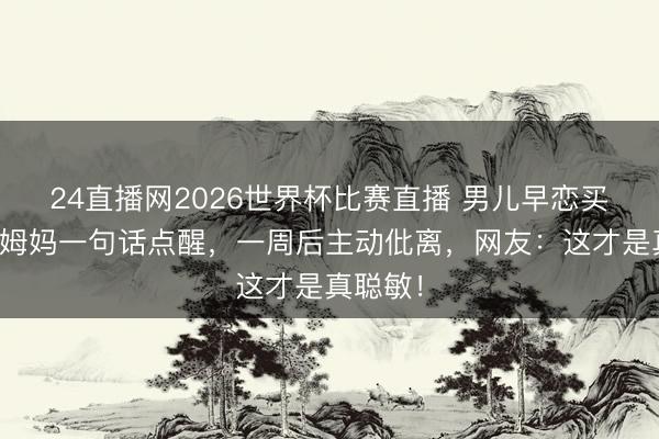 24直播网2026世界杯比赛直播 男儿早恋买裙子时姆妈一句话点醒,一周后主动仳离,网友:这才是真聪敏!
