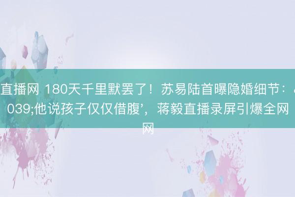 24直播网 180天千里默罢了!苏易陆首曝隐婚细节:'他说孩子仅仅借腹',蒋毅直播录屏引爆全网