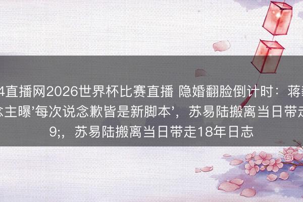 24直播网2026世界杯比赛直播 隐婚翻脸倒计时:蒋毅前牙东说念主曝'每次说念歉皆是新脚本',苏易陆搬离当日带走18年日志