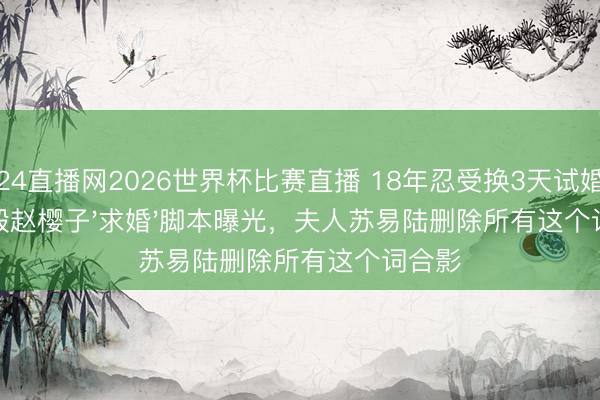 24直播网2026世界杯比赛直播 18年忍受换3天试婚？蒋毅赵樱子'求婚'脚本曝光，夫人苏易陆删除所有这个词合影