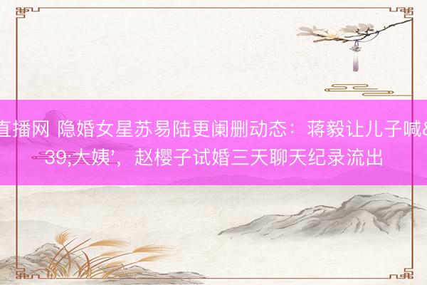 24直播网 隐婚女星苏易陆更阑删动态:蒋毅让儿子喊'大姨',赵樱子试婚三天聊天纪录流出