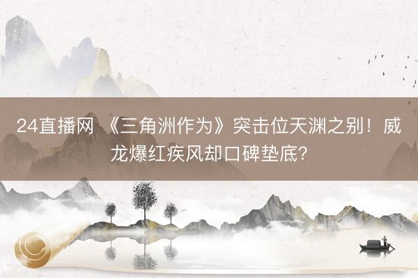 24直播网 《三角洲作为》突击位天渊之别!威龙爆红疾风却口碑垫底?