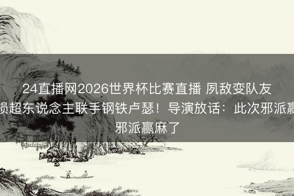 24直播网2026世界杯比赛直播 夙敌变队友?战损超东说念主联手钢铁卢瑟!导演放话:此次邪派赢麻了