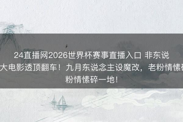 24直播网2026世界杯赛事直播入口 非东说念主哉大电影透顶翻车!九月东说念主设魔改,老粉情愫碎一地!