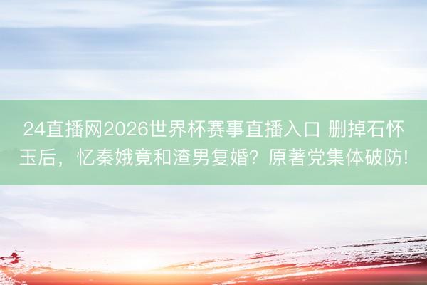 24直播网2026世界杯赛事直播入口 删掉石怀玉后,忆秦娥竟和渣男复婚?原著党集体破防!