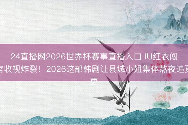 24直播网2026世界杯赛事直播入口 IU红衣闯宫收视炸裂!2026这部韩剧让县城小姐集体熬夜追更