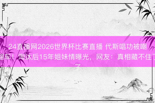 24直播网2026世界杯比赛直播 代斯唱功被嘲翻车!淘汰后15年姐妹情曝光,网友:真相藏不住了
