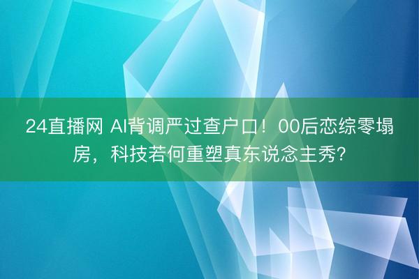 24直播网 AI背调严过查户口!00后恋综零塌房,科技若何重塑真东说念主秀?