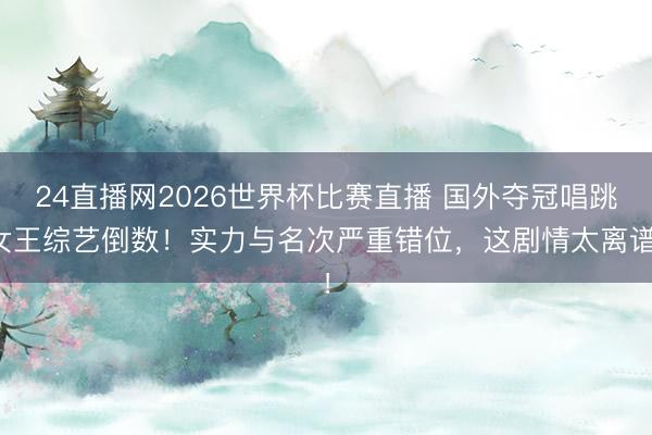 24直播网2026世界杯比赛直播 国外夺冠唱跳女王综艺倒数!实力与名次严重错位,这剧情太离谱!
