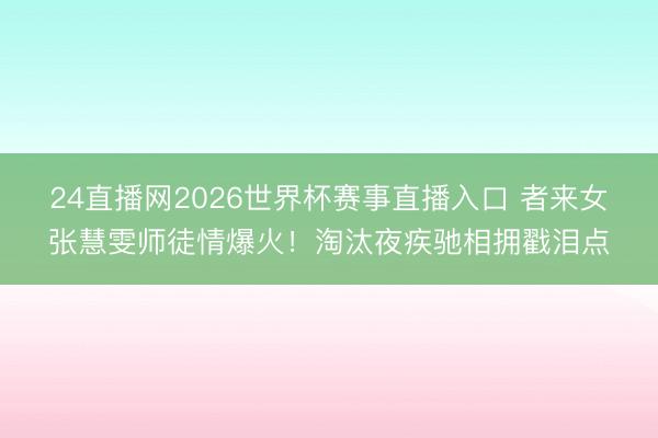 24直播网2026世界杯赛事直播入口 者来女张慧雯师徒情爆火!淘汰夜疾驰相拥戳泪点