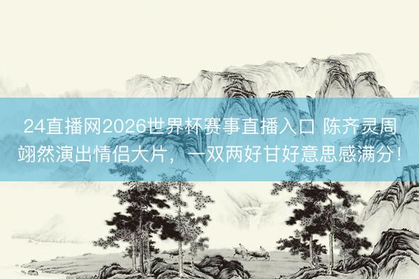 24直播网2026世界杯赛事直播入口 陈齐灵周翊然演出情侣大片,一双两好甘好意思感满分!