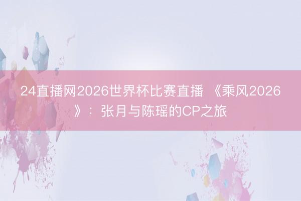 24直播网2026世界杯比赛直播 《乘风2026》:张月与陈瑶的CP之旅
