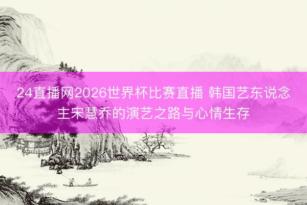 24直播网2026世界杯比赛直播 韩国艺东说念主宋慧乔的演艺之路与心情生存
