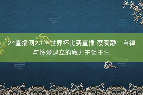 24直播网2026世界杯比赛直播 蔡爱静:自律与怜爱建立的魔力东谈主生
