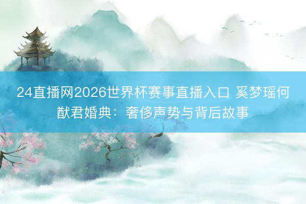 24直播网2026世界杯赛事直播入口 奚梦瑶何猷君婚典:奢侈声势与背后故事