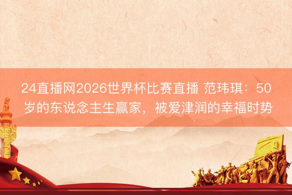 24直播网2026世界杯比赛直播 范玮琪:50 岁的东说念主生赢家,被爱津润的幸福时势