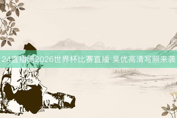 24直播网2026世界杯比赛直播 吴优高清写照来袭