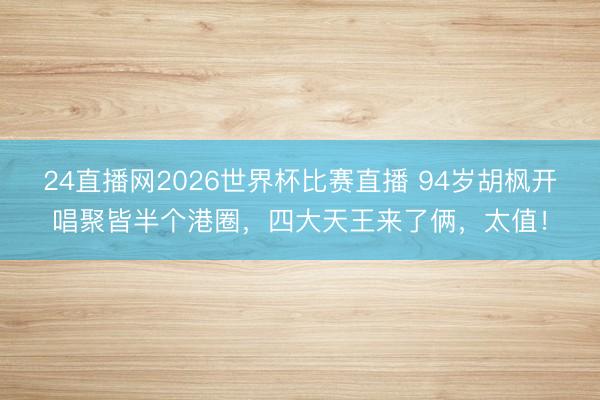 24直播网2026世界杯比赛直播 94岁胡枫开唱聚皆半个港圈,四大天王来了俩,太值!