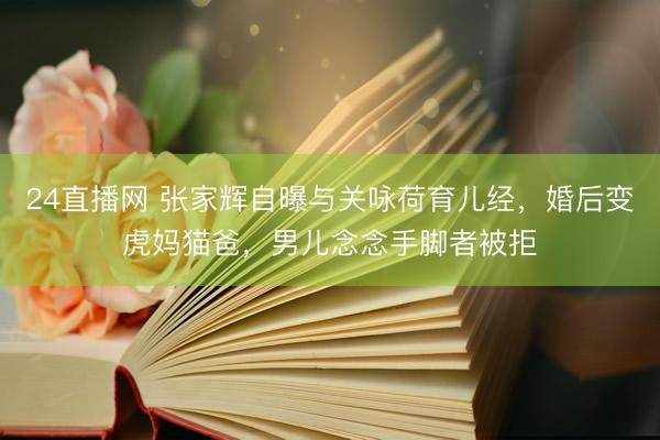 24直播网 张家辉自曝与关咏荷育儿经,婚后变虎妈猫爸,男儿念念手脚者被拒