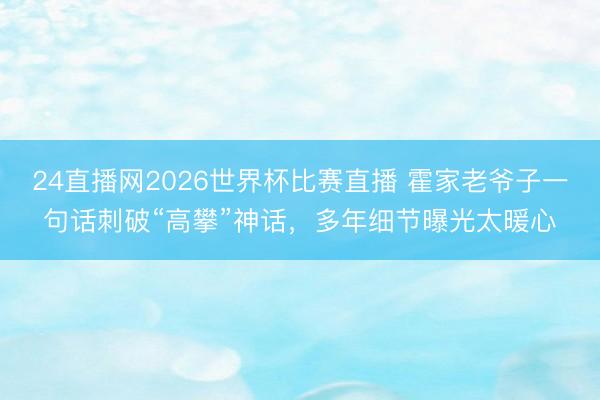 24直播网2026世界杯比赛直播 霍家老爷子一句话刺破“高攀”神话,多年细节曝光太暖心