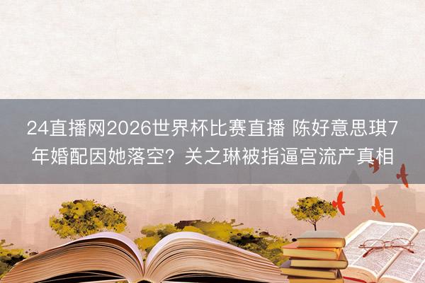 24直播网2026世界杯比赛直播 陈好意思琪7年婚配因她落空?关之琳被指逼宫流产真相