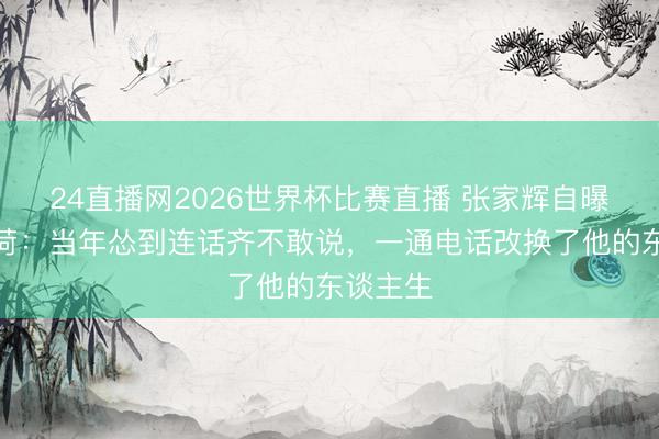 24直播网2026世界杯比赛直播 张家辉自曝追关咏荷:当年怂到连话齐不敢说,一通电话改换了他的东谈主生