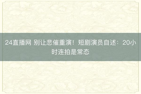 24直播网 别让悲催重演!短剧演员自述:20小时连拍是常态