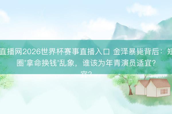 24直播网2026世界杯赛事直播入口 金泽暴毙背后:短剧圈'拿命换钱'乱象,谁该为年青演员适宜?